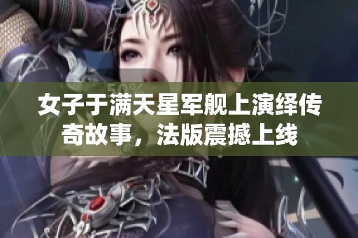 女子于满天星军舰上演绎传奇故事，法版震撼上线