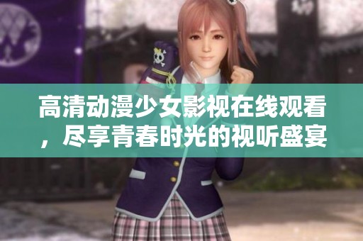 高清动漫少女影视在线观看，尽享青春时光的视听盛宴
