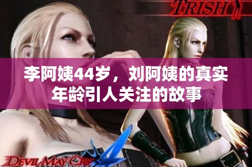 李阿姨44岁，刘阿姨的真实年龄引人关注的故事