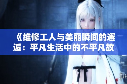 《维修工人与美丽瞬间的邂逅：平凡生活中的不平凡故事》