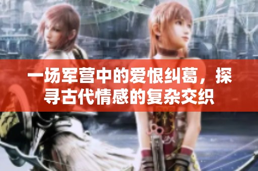 一场军营中的爱恨纠葛，探寻古代情感的复杂交织