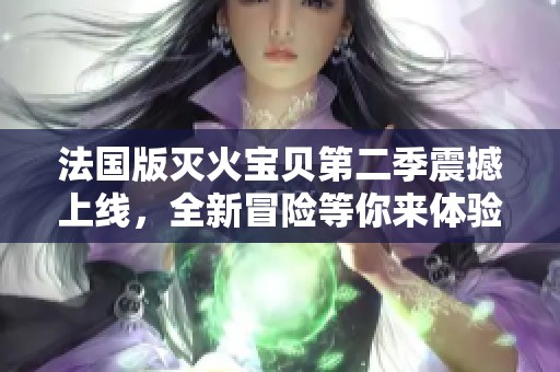 法国版灭火宝贝第二季震撼上线，全新冒险等你来体验