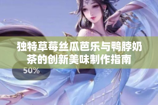 独特草莓丝瓜芭乐与鸭脖奶茶的创新美味制作指南