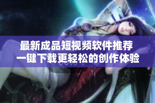 最新成品短视频软件推荐 一键下载更轻松的创作体验