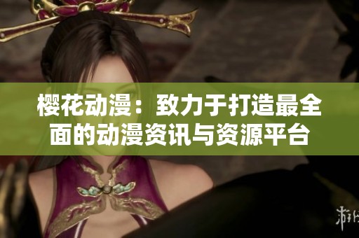 樱花动漫：致力于打造最全面的动漫资讯与资源平台