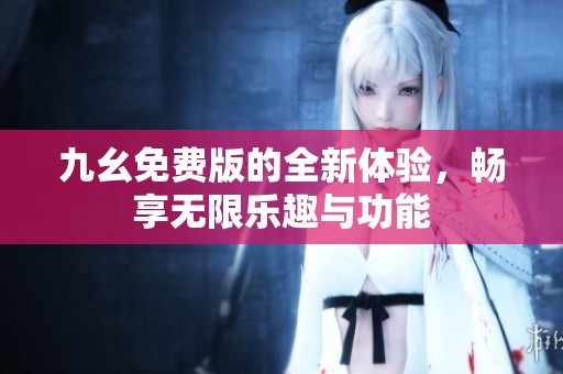 九幺免费版的全新体验，畅享无限乐趣与功能