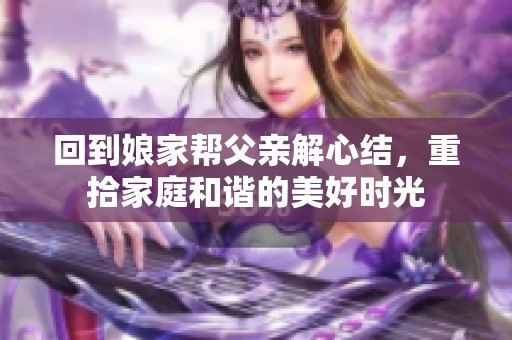 回到娘家帮父亲解心结，重拾家庭和谐的美好时光