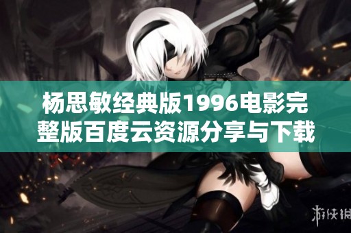 杨思敏经典版1996电影完整版百度云资源分享与下载方法