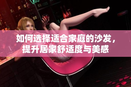 如何选择适合家庭的沙发，提升居家舒适度与美感