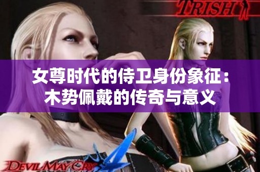 女尊时代的侍卫身份象征：木势佩戴的传奇与意义