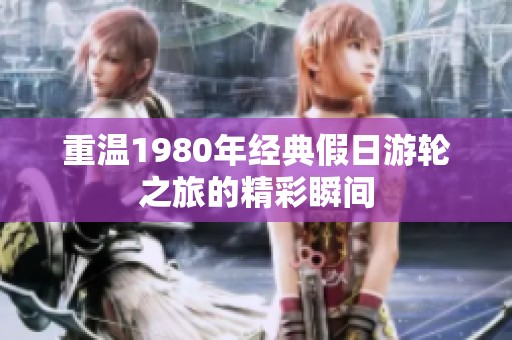 重温1980年经典假日游轮之旅的精彩瞬间