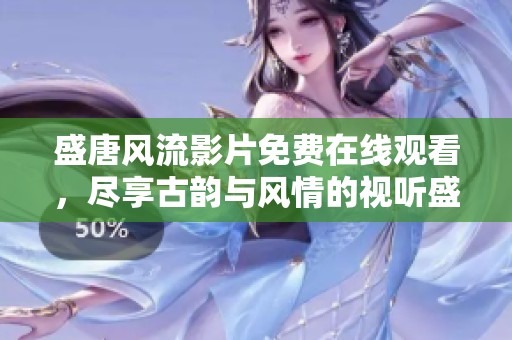 盛唐风流影片免费在线观看，尽享古韵与风情的视听盛宴