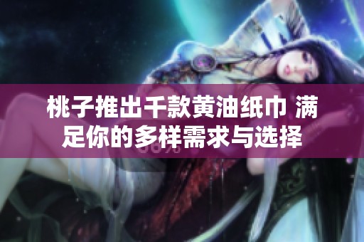 桃子推出千款黄油纸巾 满足你的多样需求与选择
