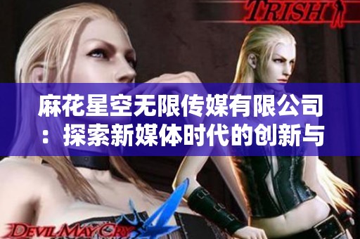 麻花星空无限传媒有限公司：探索新媒体时代的创新与机遇