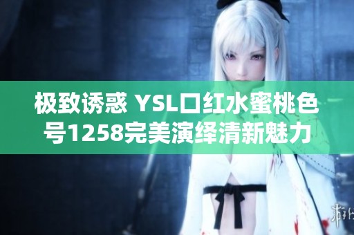 极致诱惑 YSL口红水蜜桃色号1258完美演绎清新魅力