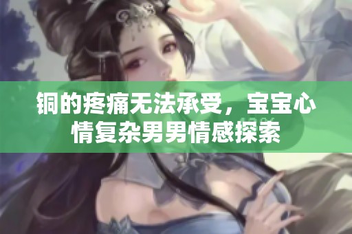 铜的疼痛无法承受，宝宝心情复杂男男情感探索