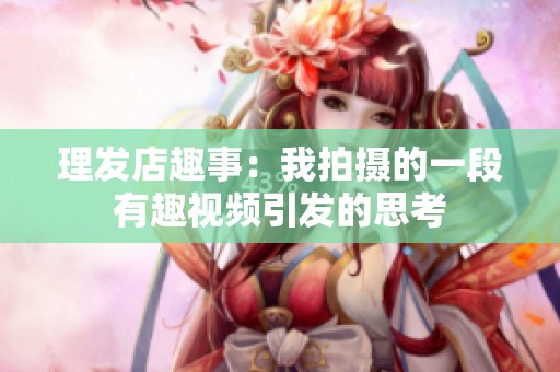 理发店趣事：我拍摄的一段有趣视频引发的思考