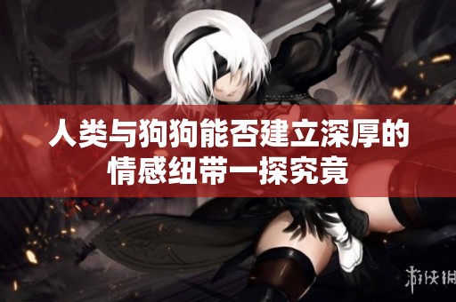 人类与狗狗能否建立深厚的情感纽带一探究竟