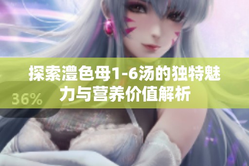 探索澧色母1-6汤的独特魅力与营养价值解析