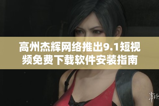 高州杰辉网络推出9.1短视频免费下载软件安装指南