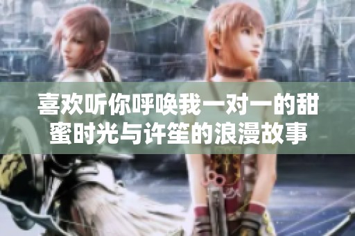 喜欢听你呼唤我一对一的甜蜜时光与许笙的浪漫故事