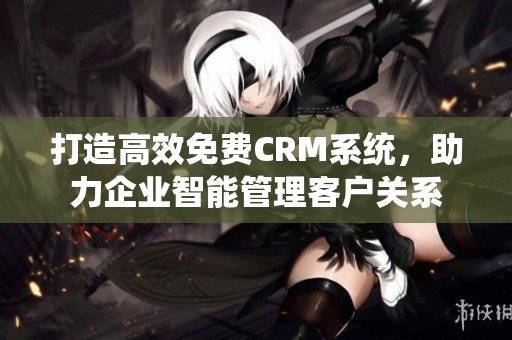 打造高效免费CRM系统，助力企业智能管理客户关系
