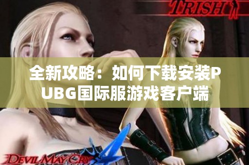 全新攻略：如何下载安装PUBG国际服游戏客户端