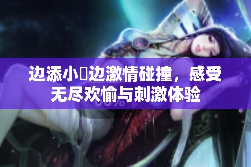边添小泬边激情碰撞，感受无尽欢愉与刺激体验