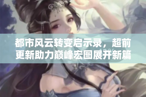 都市风云转变启示录，超前更新助力巅峰宏图展开新篇章