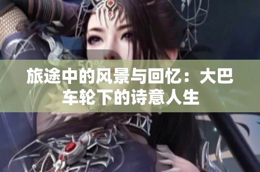 旅途中的风景与回忆：大巴车轮下的诗意人生