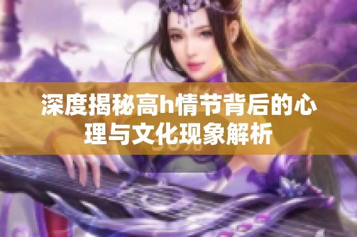 深度揭秘高h情节背后的心理与文化现象解析