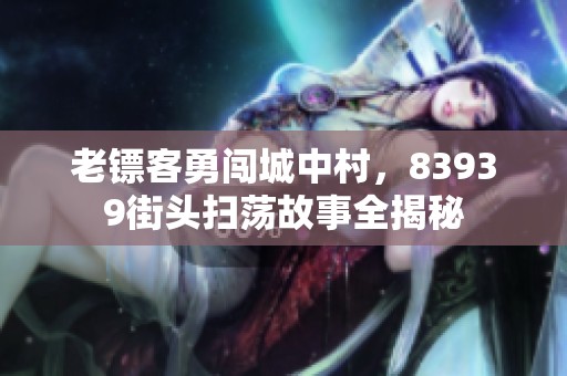 老镖客勇闯城中村，83939街头扫荡故事全揭秘