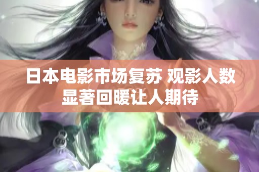 日本电影市场复苏 观影人数显著回暖让人期待