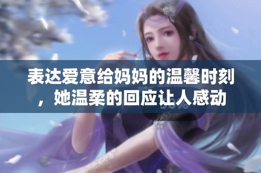 表达爱意给妈妈的温馨时刻，她温柔的回应让人感动