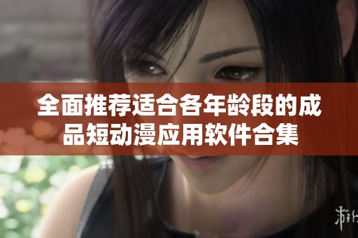 全面推荐适合各年龄段的成品短动漫应用软件合集