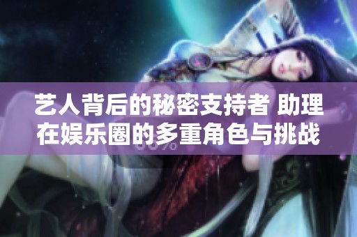 艺人背后的秘密支持者 助理在娱乐圈的多重角色与挑战