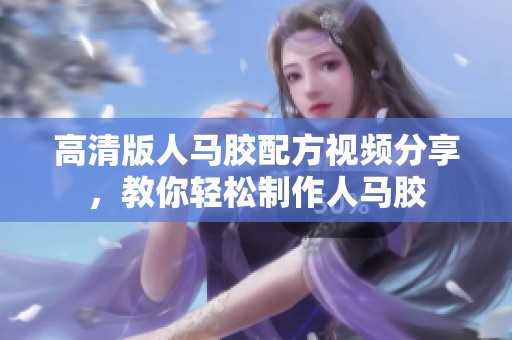 高清版人马胶配方视频分享，教你轻松制作人马胶