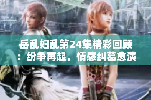 岳乱妇乱第24集精彩回顾：纷争再起，情感纠葛愈演愈烈