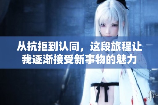 从抗拒到认同，这段旅程让我逐渐接受新事物的魅力