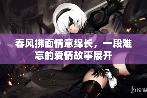 春风拂面情意绵长，一段难忘的爱情故事展开