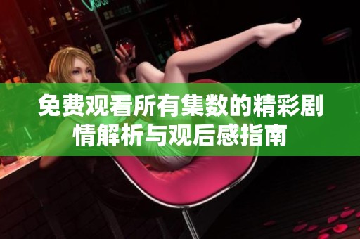 免费观看所有集数的精彩剧情解析与观后感指南