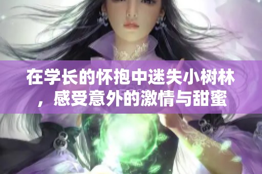 在学长的怀抱中迷失小树林，感受意外的激情与甜蜜