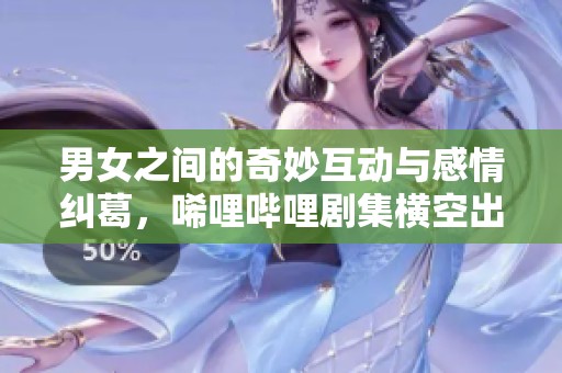 男女之间的奇妙互动与感情纠葛，唏哩哔哩剧集横空出世