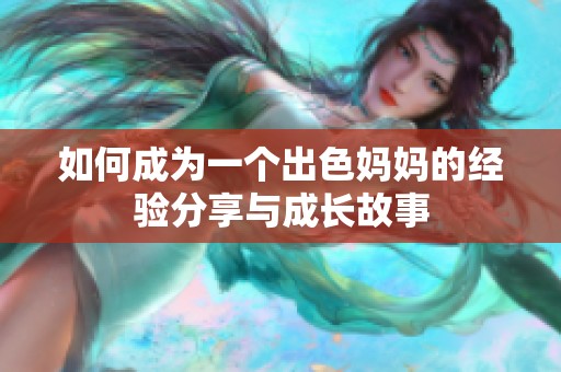 如何成为一个出色妈妈的经验分享与成长故事