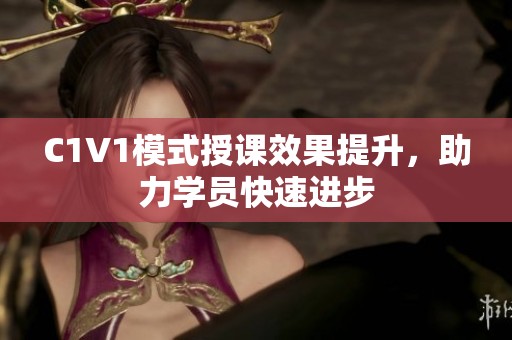 C1V1模式授课效果提升，助力学员快速进步