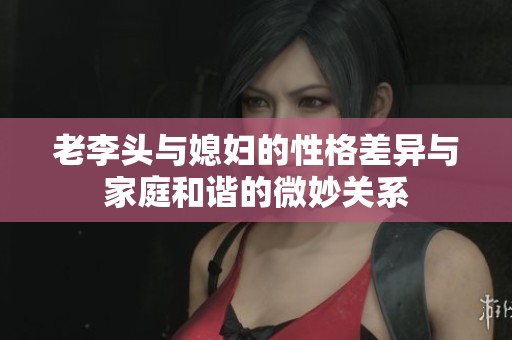 老李头与媳妇的性格差异与家庭和谐的微妙关系