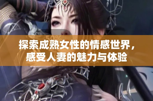 探索成熟女性的情感世界，感受人妻的魅力与体验