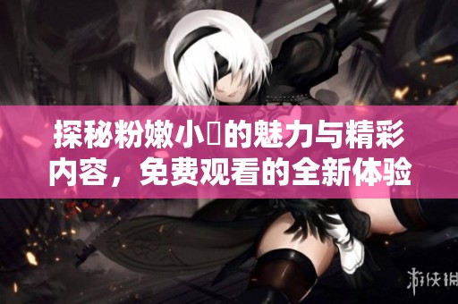 探秘粉嫩小泬的魅力与精彩内容，免费观看的全新体验
