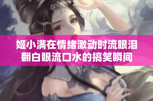 姬小满在情绪激动时流眼泪翻白眼流口水的搞笑瞬间