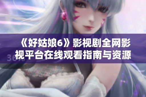 《好姑娘6》影视剧全网影视平台在线观看指南与资源合集